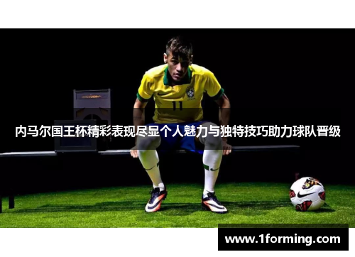 内马尔国王杯精彩表现尽显个人魅力与独特技巧助力球队晋级