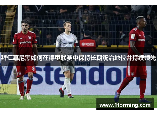 拜仁慕尼黑如何在德甲联赛中保持长期统治地位并持续领先