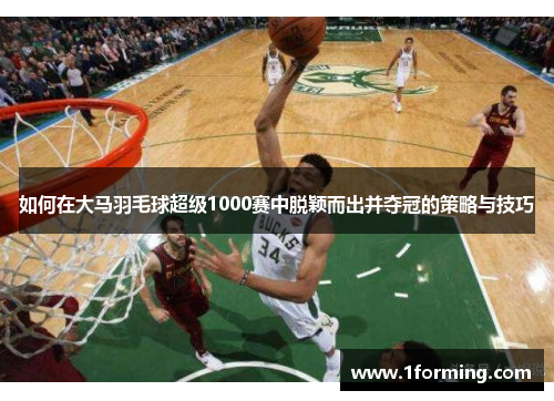 如何在大马羽毛球超级1000赛中脱颖而出并夺冠的策略与技巧