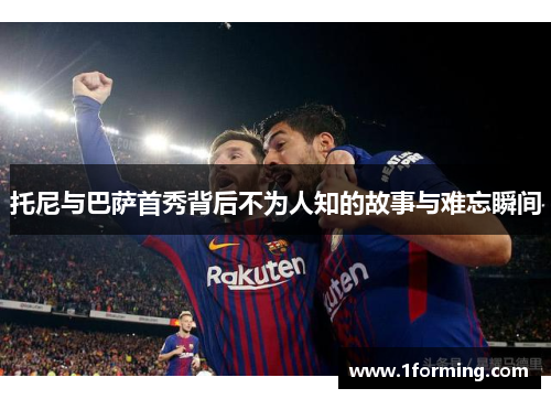 托尼与巴萨首秀背后不为人知的故事与难忘瞬间