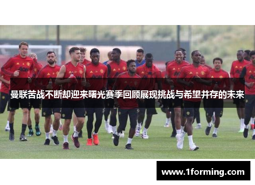 曼联苦战不断却迎来曙光赛季回顾展现挑战与希望并存的未来