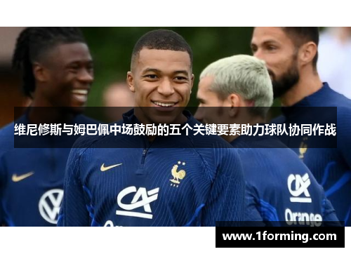 维尼修斯与姆巴佩中场鼓励的五个关键要素助力球队协同作战