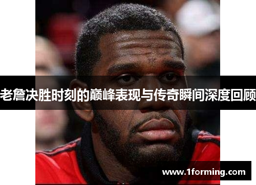 老詹决胜时刻的巅峰表现与传奇瞬间深度回顾
