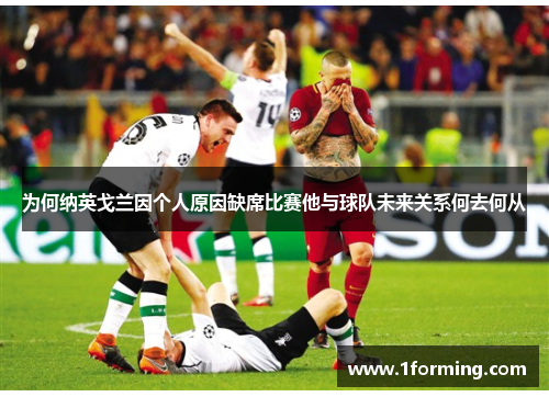 为何纳英戈兰因个人原因缺席比赛他与球队未来关系何去何从