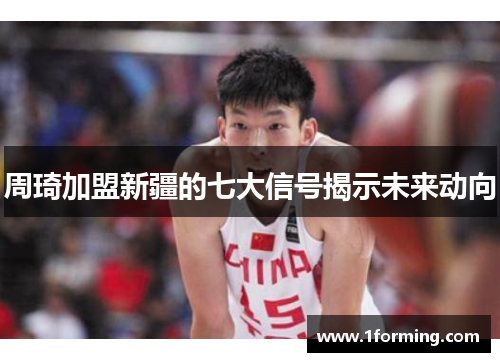 周琦加盟新疆的七大信号揭示未来动向 周琦加盟新疆的七大信号揭示未来动向