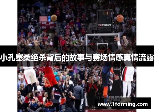 小孔塞桑绝杀背后的故事与赛场情感真情流露