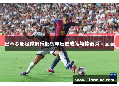 巴塞罗那足球俱乐部辉煌历史成就与传奇瞬间回顾