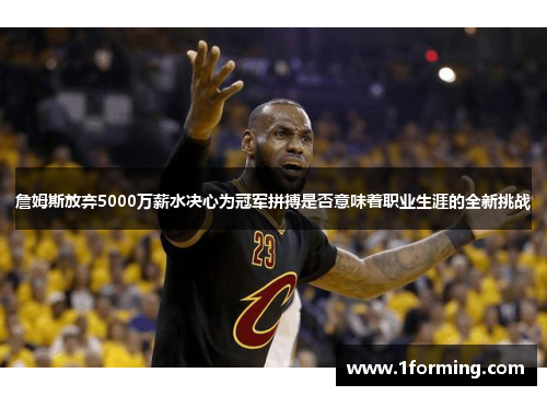 詹姆斯放弃5000万薪水决心为冠军拼搏是否意味着职业生涯的全新挑战