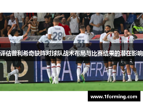 评估普利希奇缺阵对球队战术布局与比赛结果的潜在影响 评估普利希奇缺阵对球队战术布局与比赛结果的潜在影响